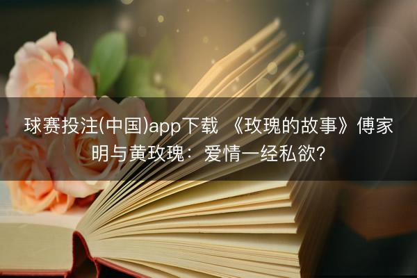 球赛投注(中国)app下载 《玫瑰的故事》傅家明与黄玫瑰：爱情一经私欲？