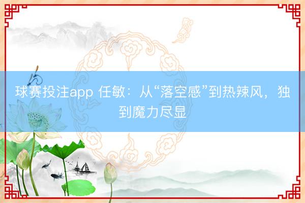 球赛投注app 任敏:从“落空感”到热辣风,独到魔力尽显