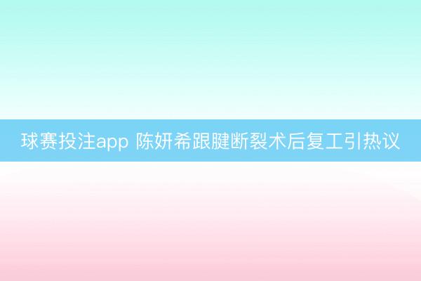 球赛投注app 陈妍希跟腱断裂术后复工引热议
