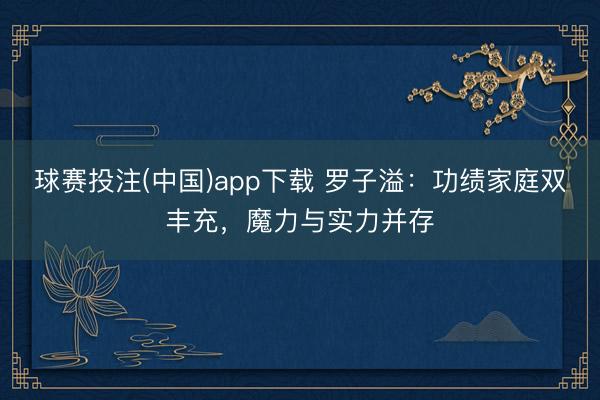 球赛投注(中国)app下载 罗子溢：功绩家庭双丰充，魔力与实力并存