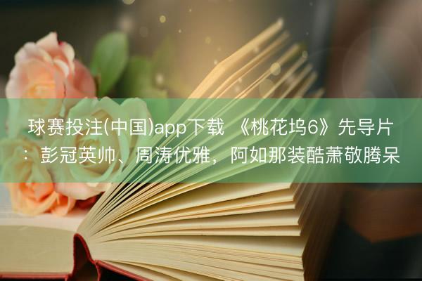 球赛投注(中国)app下载 《桃花坞6》先导片：彭冠英帅、周涛优雅，阿如那装酷萧敬腾呆