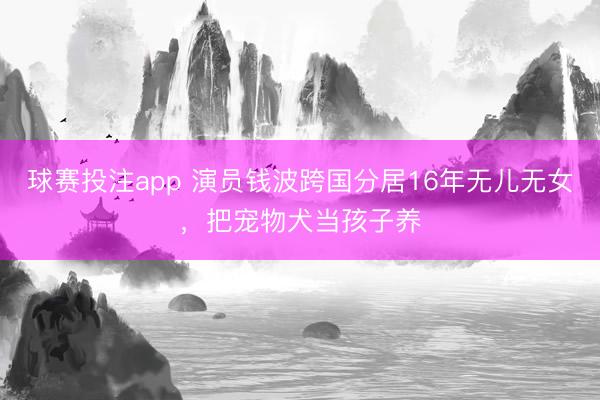 球赛投注app 演员钱波跨国分居16年无儿无女,把宠物犬当孩子养
