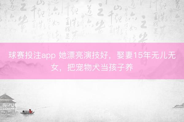 球赛投注app 她漂亮演技好，娶妻15年无儿无女，把宠物犬当孩子养
