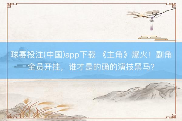 球赛投注(中国)app下载 《主角》爆火!副角全员开挂,谁才是的确的演技黑马?