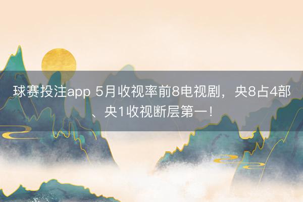 球赛投注app 5月收视率前8电视剧，央8占4部、央1收视断层第一！