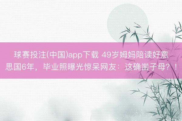 球赛投注(中国)app下载 49岁姆妈陪读好意思国6年，毕业照曝光惊呆网友：这确凿子母？！