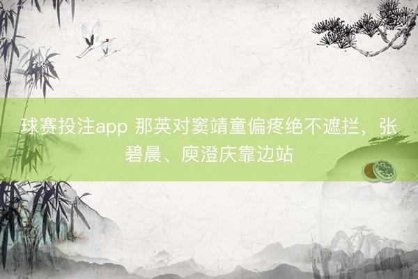球赛投注app 那英对窦靖童偏疼绝不遮拦，张碧晨、庾澄庆靠边站