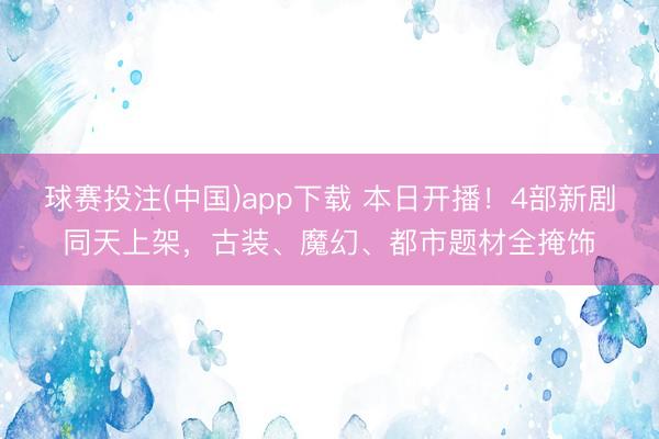 球赛投注(中国)app下载 本日开播!4部新剧同天上架,古装、魔幻、都市题材全掩饰
