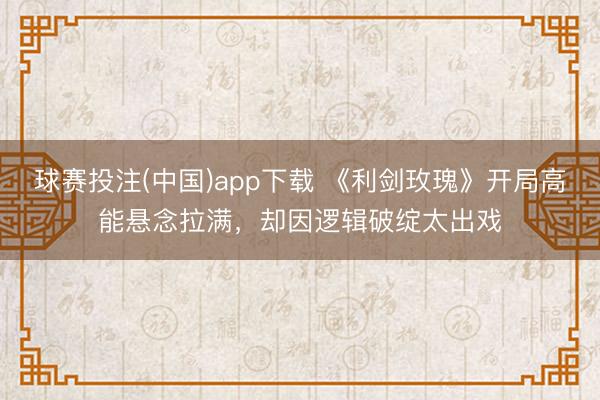 球赛投注(中国)app下载 《利剑玫瑰》开局高能悬念拉满,却因逻辑破绽太出戏