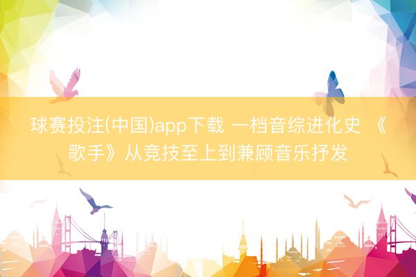 球赛投注(中国)app下载 一档音综进化史 《歌手》从竞技至上到兼顾音乐抒发