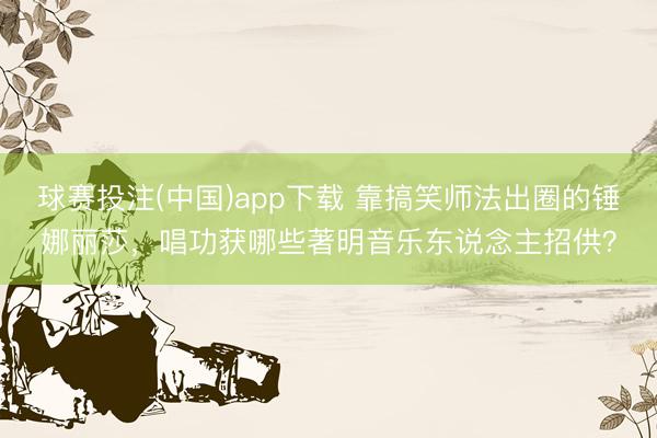 球赛投注(中国)app下载 靠搞笑师法出圈的锤娜丽莎,唱功获哪些著明音乐东说念主招供?