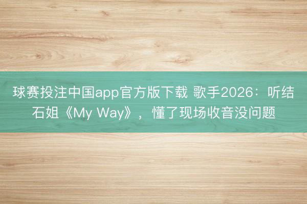 球赛投注中国app官方版下载 歌手2026:听结石姐《My Way》,懂了现场收音没问题