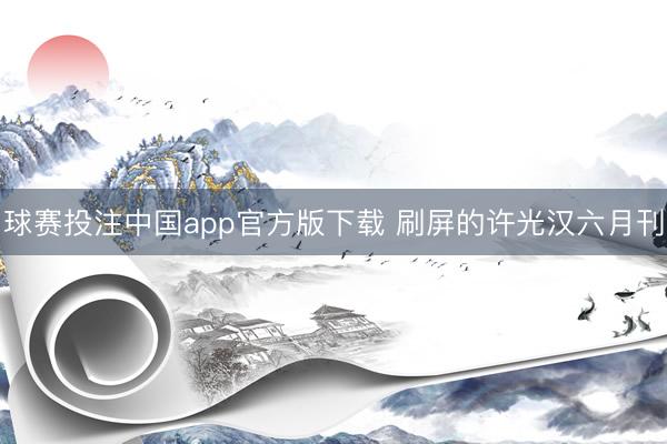 球赛投注中国app官方版下载 刷屏的许光汉六月刊