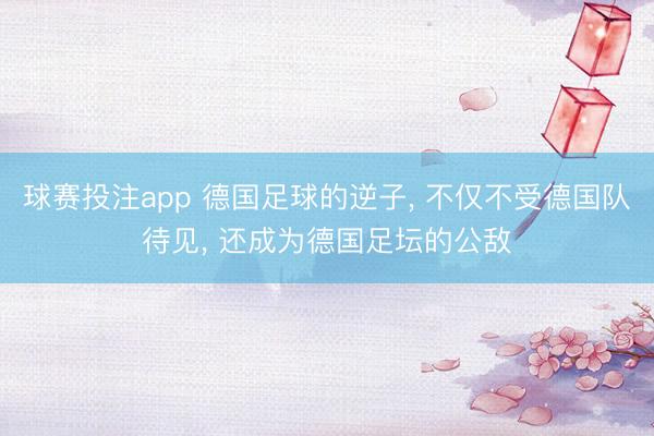 球赛投注app 德国足球的逆子， 不仅不受德国队待见， 还成为德国足坛的公敌