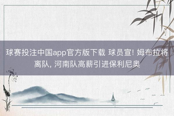 球赛投注中国app官方版下载 球员宣! 姆布拉将离队, 河南队高薪引进保利尼奥