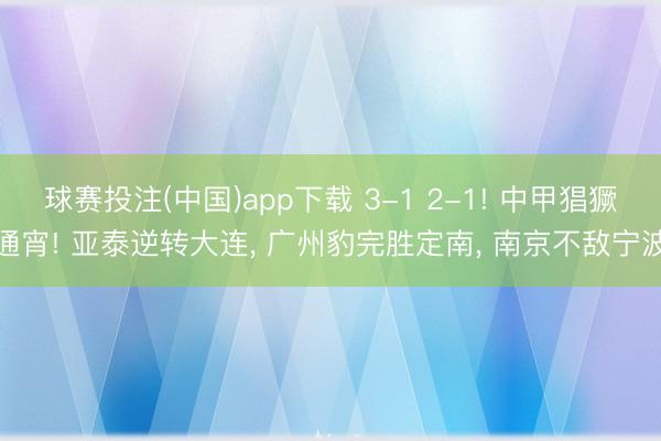 球赛投注(中国)app下载 3-1 2-1! 中甲猖獗通宵! 亚泰逆转大连， 广州豹完胜定南， 南京不敌宁波