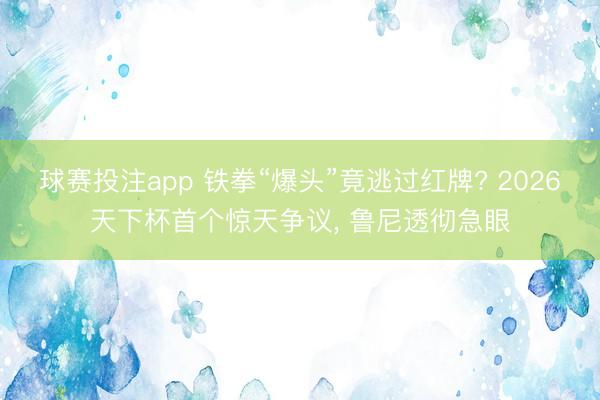 球赛投注app 铁拳“爆头”竟逃过红牌? 2026天下杯首个惊天争议, 鲁尼透彻急眼