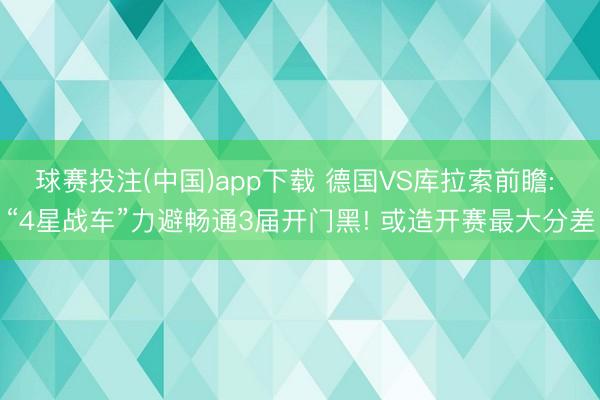 球赛投注(中国)app下载 德国VS库拉索前瞻: “4星战车”力避畅通3届开门黑! 或造开赛最大分差