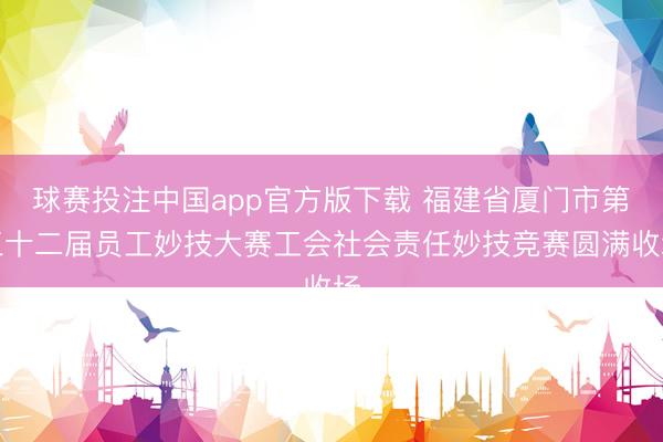 球赛投注中国app官方版下载 福建省厦门市第三十二届员工妙技大赛工会社会责任妙技竞赛圆满收场