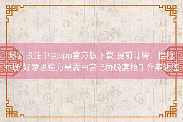球赛投注中国app官方版下载 提前订房、捏枪冲场 好意思检方暴露白宫记协晚宴枪手作案轨迹