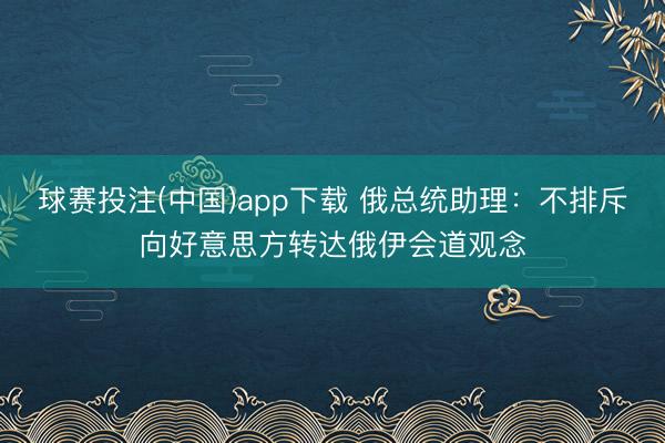 球赛投注(中国)app下载 俄总统助理:不排斥向好意思方转达俄伊会道观念