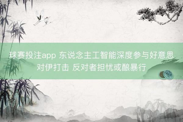 球赛投注app 东说念主工智能深度参与好意思对伊打击 反对者担忧或酿暴行