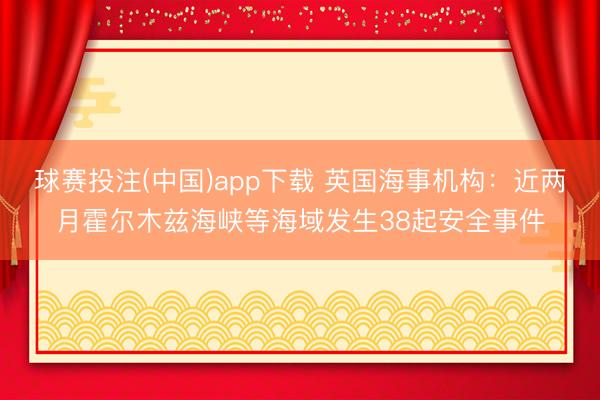 球赛投注(中国)app下载 英国海事机构：近两月霍尔木兹海峡等海域发生38起安全事件