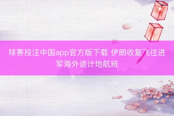 球赛投注中国app官方版下载 伊朗收复飞往进军海外诡计地航班