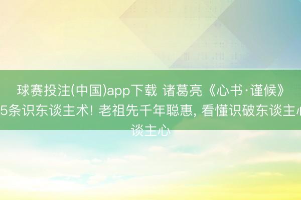 球赛投注(中国)app下载 诸葛亮《心书·谨候》15条识东谈主术! 老祖先千年聪惠, 看懂识破东谈主心