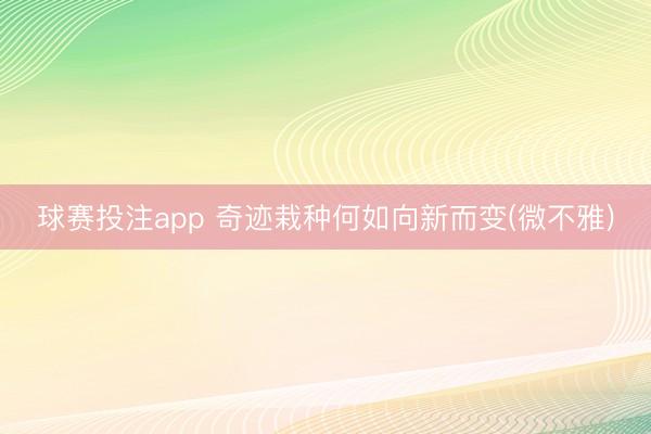 球赛投注app 奇迹栽种何如向新而变(微不雅)