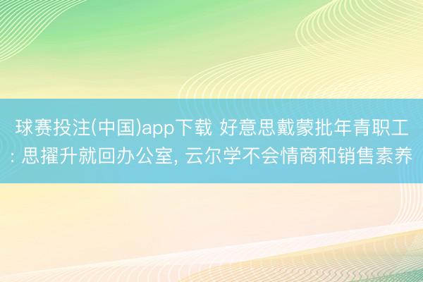 球赛投注(中国)app下载 好意思戴蒙批年青职工: 思擢升就回办公室， 云尔学不会情商和销售素养
