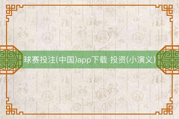 球赛投注(中国)app下载 投资(小演义)