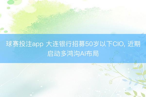 球赛投注app 大连银行招募50岁以下CIO， 近期启动多鸿沟AI布局