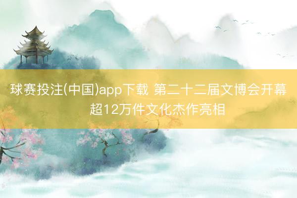 球赛投注(中国)app下载 第二十二届文博会开幕 ‌超12万件文化杰作亮相