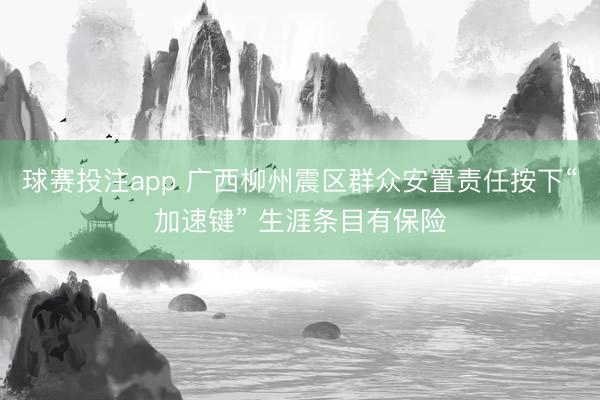 球赛投注app 广西柳州震区群众安置责任按下“加速键” 生涯条目有保险
