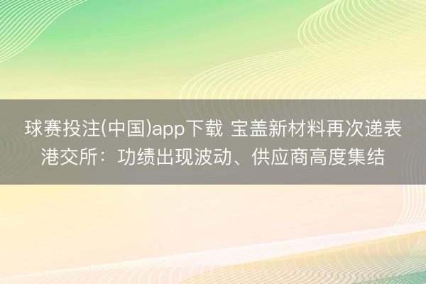 球赛投注(中国)app下载 宝盖新材料再次递表港交所：功绩出现波动、供应商高度集结