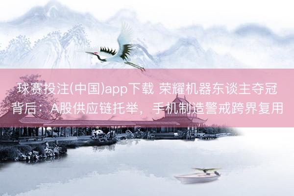 球赛投注(中国)app下载 荣耀机器东谈主夺冠背后:A股供应链托举,手机制造警戒跨界复用