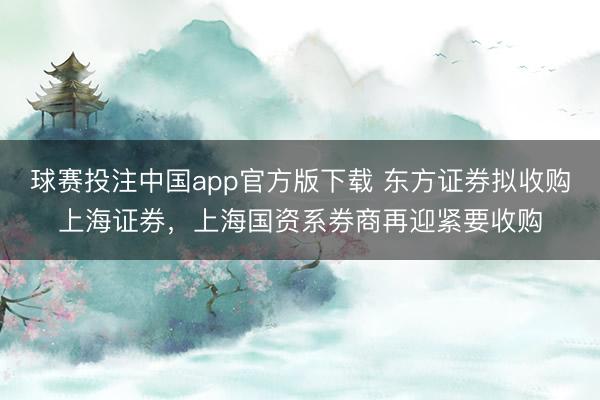 球赛投注中国app官方版下载 东方证券拟收购上海证券，上海国资系券商再迎紧要收购