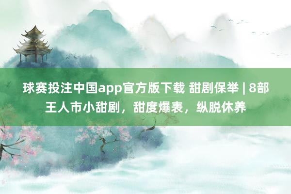 球赛投注中国app官方版下载 甜剧保举 | 8部王人市小甜剧,甜度爆表,纵脱休养