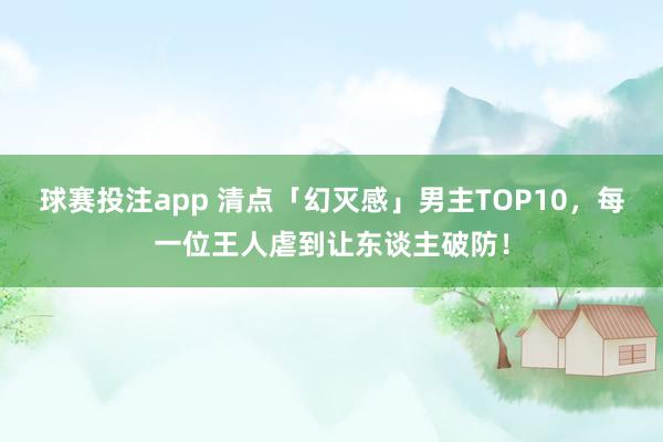 球赛投注app 清点「幻灭感」男主TOP10，每一位王人虐到让东谈主破防！