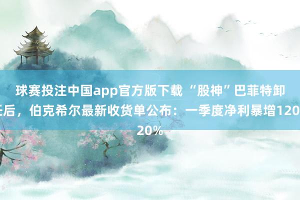 球赛投注中国app官方版下载 “股神”巴菲特卸任后，伯克希尔最新收货单公布：一季度净利暴增120%