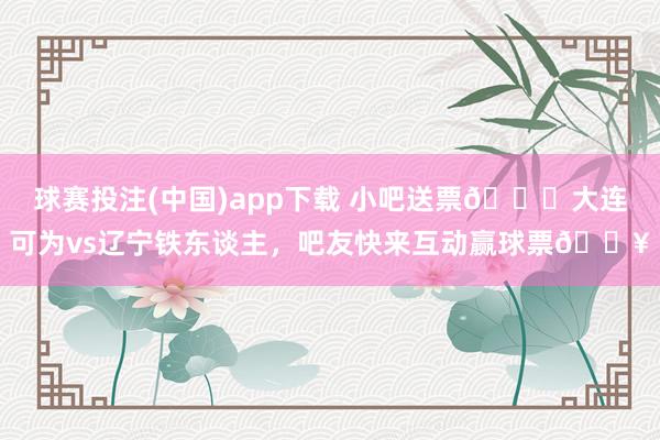 球赛投注(中国)app下载 小吧送票🎁大连可为vs辽宁铁东谈主,吧友快来互动赢球票🔥