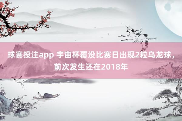 球赛投注app 宇宙杯覆没比赛日出现2粒乌龙球，前次发生还在2018年