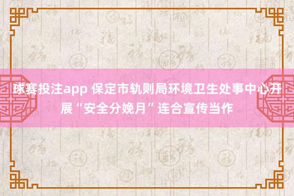 球赛投注app 保定市轨则局环境卫生处事中心开展“安全分娩月”连合宣传当作