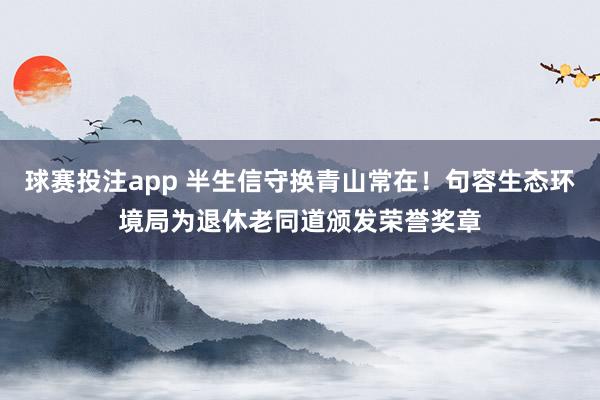 球赛投注app 半生信守换青山常在！句容生态环境局为退休老同道颁发荣誉奖章