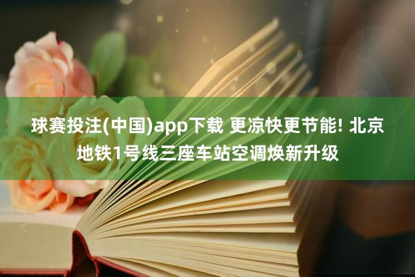 球赛投注(中国)app下载 更凉快更节能! 北京地铁1号线三座车站空调焕新升级