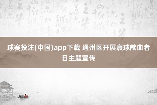球赛投注(中国)app下载 通州区开展寰球献血者日主题宣传