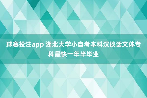 球赛投注app 湖北大学小自考本科汉谈话文体专科最快一年半毕业