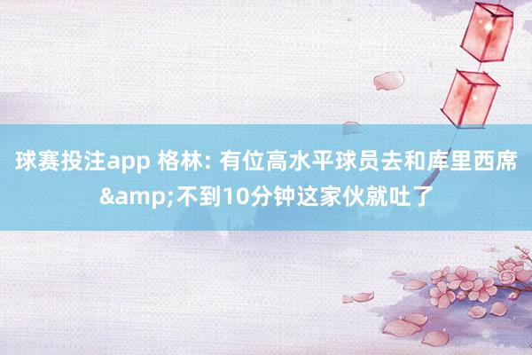 球赛投注app 格林: 有位高水平球员去和库里西席&不到10分钟这家伙就吐了