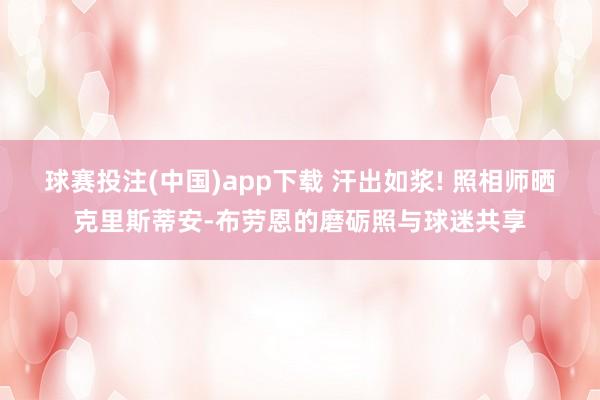 球赛投注(中国)app下载 汗出如浆! 照相师晒克里斯蒂安-布劳恩的磨砺照与球迷共享